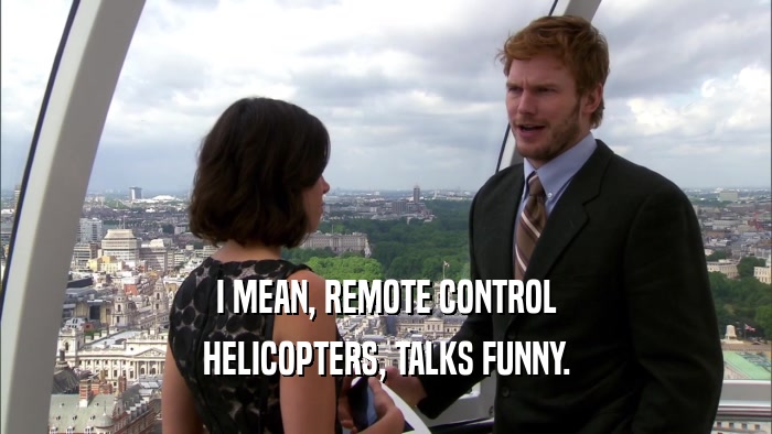 I MEAN, REMOTE CONTROL HELICOPTERS, TALKS FUNNY. 