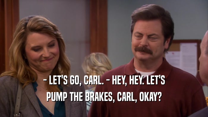 - LET'S GO, CARL. - HEY, HEY. LET'S PUMP THE BRAKES, CARL, OKAY? 