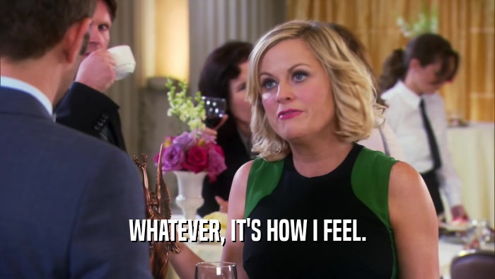 WHATEVER, IT'S HOW I FEEL.  