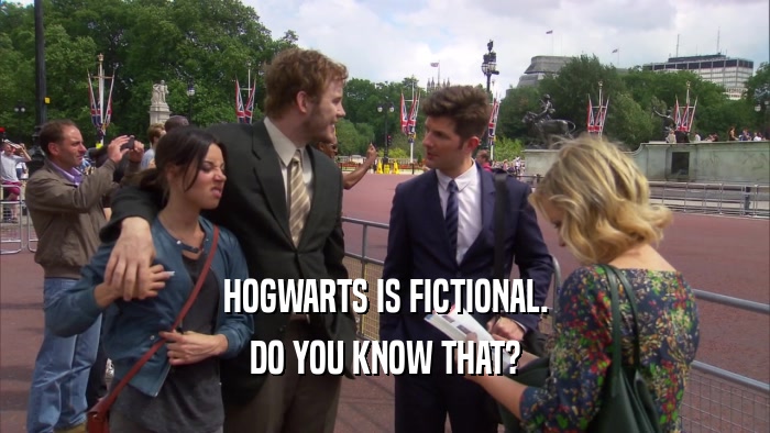 HOGWARTS IS FICTIONAL. DO YOU KNOW THAT? 