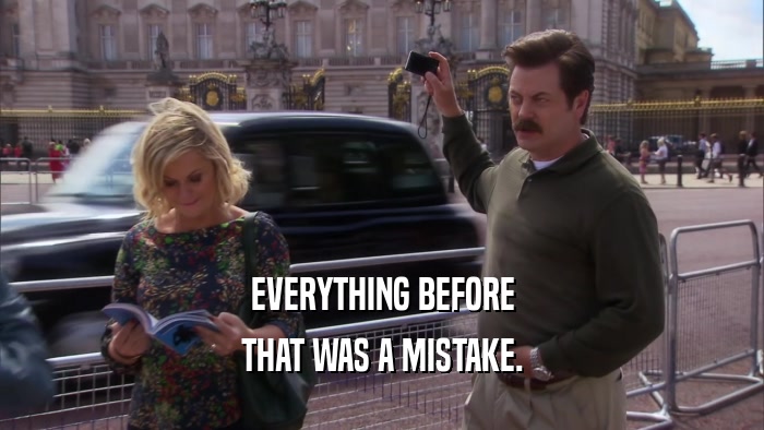 EVERYTHING BEFORE THAT WAS A MISTAKE. 