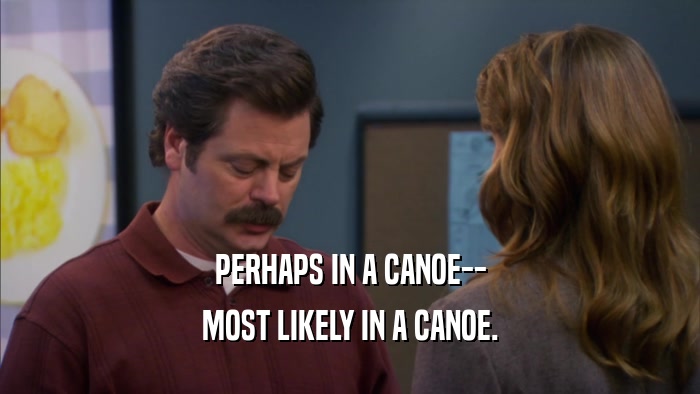 PERHAPS IN A CANOE-- MOST LIKELY IN A CANOE. 