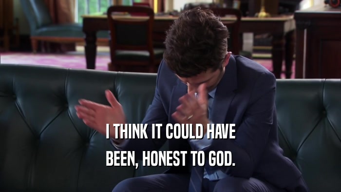 I THINK IT COULD HAVE BEEN, HONEST TO GOD. 