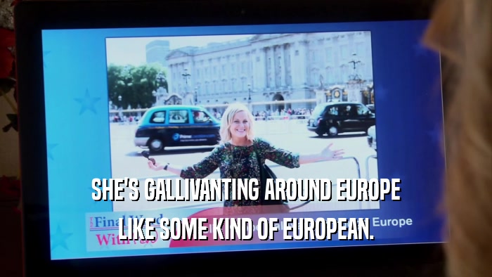 SHE'S GALLIVANTING AROUND EUROPE LIKE SOME KIND OF EUROPEAN. 