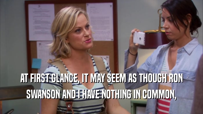 AT FIRST GLANCE, IT MAY SEEM AS THOUGH RON SWANSON AND I HAVE NOTHING IN COMMON, 