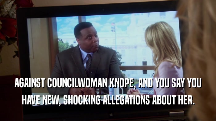 AGAINST COUNCILWOMAN KNOPE, AND YOU SAY YOU HAVE NEW, SHOCKING ALLEGATIONS ABOUT HER. 