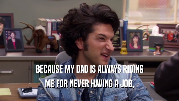 BECAUSE MY DAD IS ALWAYS RIDING ME FOR NEVER HAVING A JOB, 