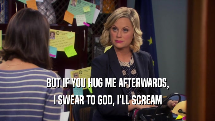 BUT IF YOU HUG ME AFTERWARDS, I SWEAR TO GOD, I'LL SCREAM 