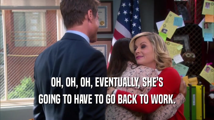 OH, OH, OH, EVENTUALLY, SHE'S GOING TO HAVE TO GO BACK TO WORK. 