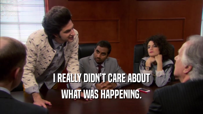 I REALLY DIDN'T CARE ABOUT WHAT WAS HAPPENING. 