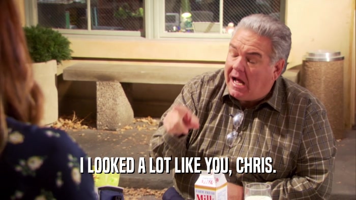 I LOOKED A LOT LIKE YOU, CHRIS.  
