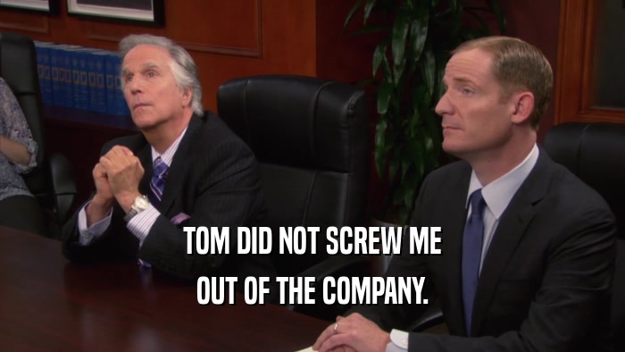TOM DID NOT SCREW ME OUT OF THE COMPANY. 