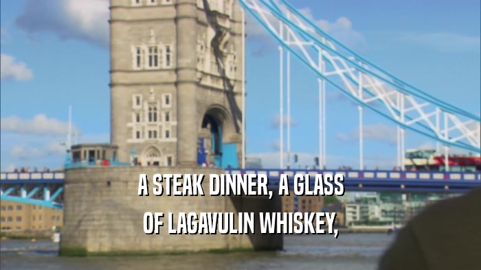 A STEAK DINNER, A GLASS OF LAGAVULIN WHISKEY, 