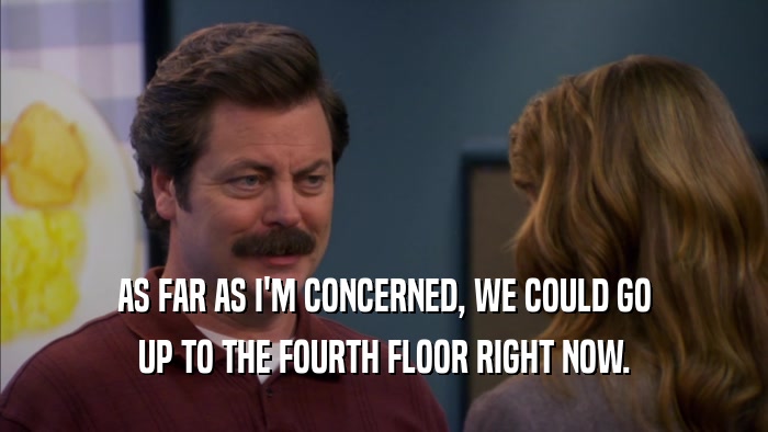 AS FAR AS I'M CONCERNED, WE COULD GO UP TO THE FOURTH FLOOR RIGHT NOW. 