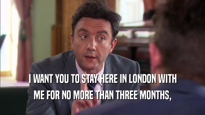I WANT YOU TO STAY HERE IN LONDON WITH ME FOR NO MORE THAN THREE MONTHS, 
