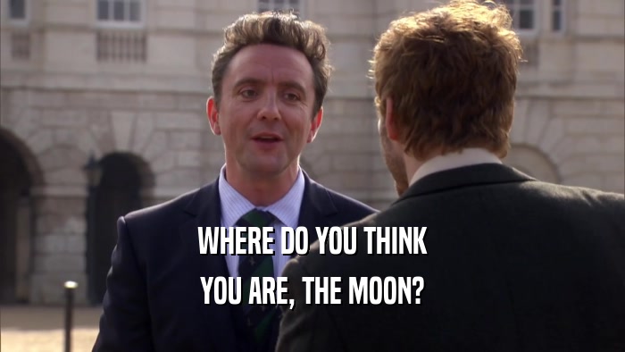 WHERE DO YOU THINK YOU ARE, THE MOON? 