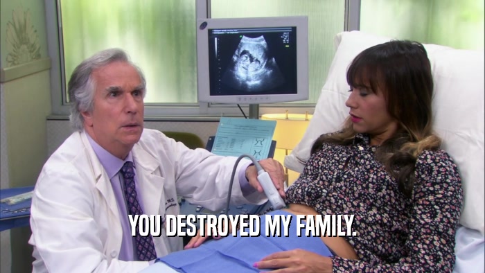 YOU DESTROYED MY FAMILY.  