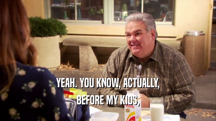 YEAH. YOU KNOW, ACTUALLY, BEFORE MY KIDS, 