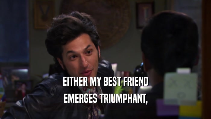 EITHER MY BEST FRIEND EMERGES TRIUMPHANT, 