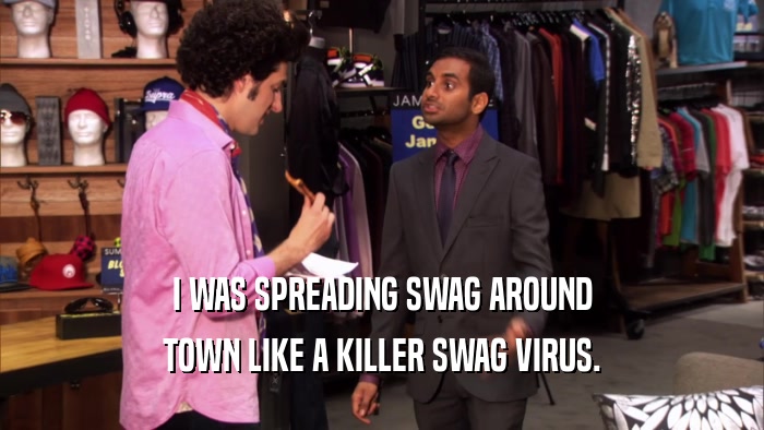 I WAS SPREADING SWAG AROUND TOWN LIKE A KILLER SWAG VIRUS. 
