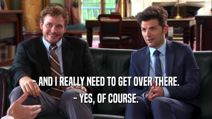 - AND I REALLY NEED TO GET OVER THERE. - YES, OF COURSE. 