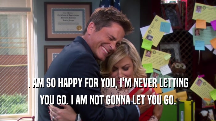 I AM SO HAPPY FOR YOU, I'M NEVER LETTING YOU GO. I AM NOT GONNA LET YOU GO. 
