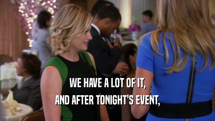 WE HAVE A LOT OF IT, AND AFTER TONIGHT'S EVENT, 