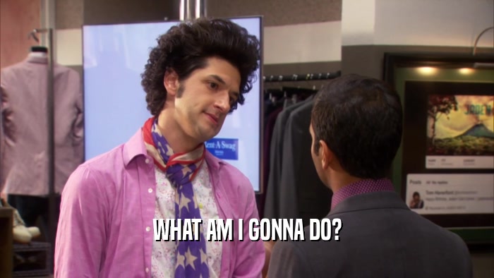 WHAT AM I GONNA DO?  