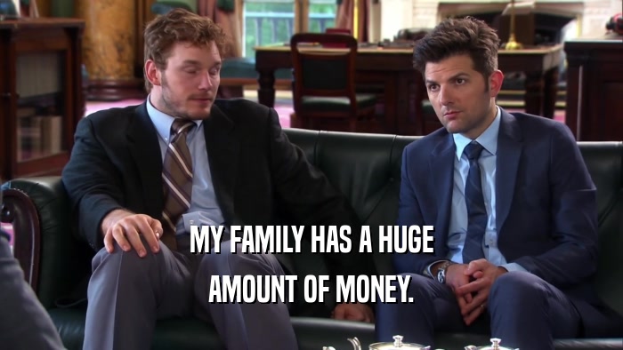 MY FAMILY HAS A HUGE AMOUNT OF MONEY. 