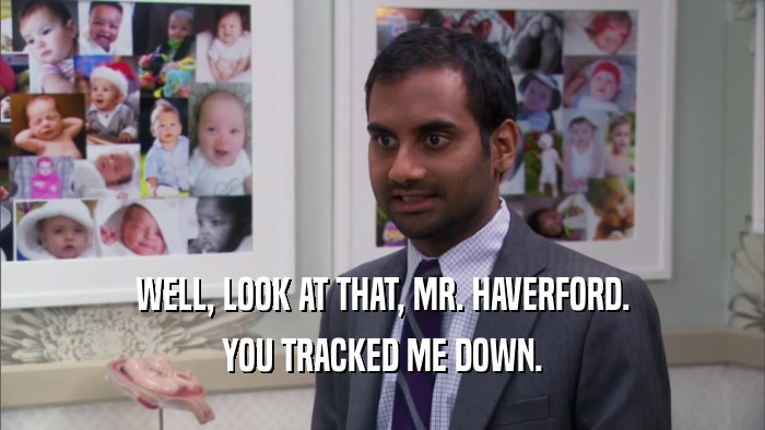WELL, LOOK AT THAT, MR. HAVERFORD. YOU TRACKED ME DOWN. 