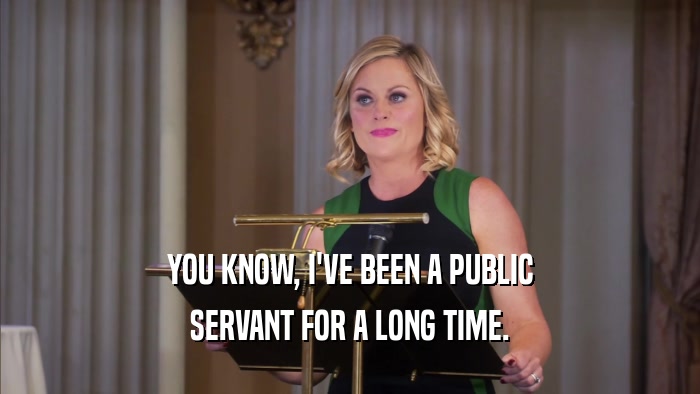 YOU KNOW, I'VE BEEN A PUBLIC SERVANT FOR A LONG TIME. 