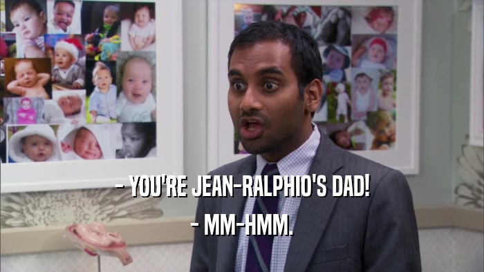 - YOU'RE JEAN-RALPHIO'S DAD! - MM-HMM. 