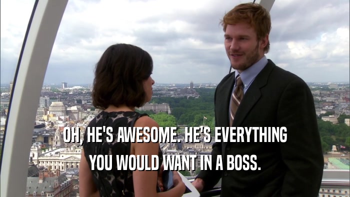 OH, HE'S AWESOME. HE'S EVERYTHING YOU WOULD WANT IN A BOSS. 