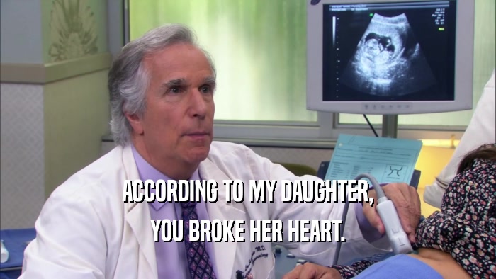 ACCORDING TO MY DAUGHTER, YOU BROKE HER HEART. 