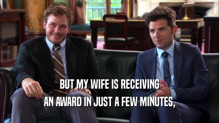BUT MY WIFE IS RECEIVING AN AWARD IN JUST A FEW MINUTES, 