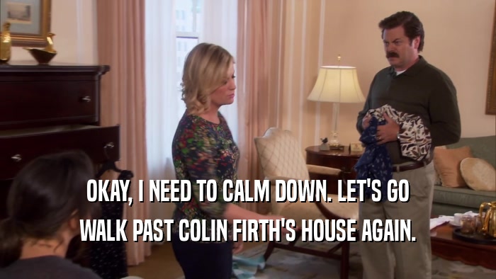 OKAY, I NEED TO CALM DOWN. LET'S GO WALK PAST COLIN FIRTH'S HOUSE AGAIN. 