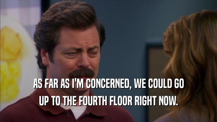 AS FAR AS I'M CONCERNED, WE COULD GO UP TO THE FOURTH FLOOR RIGHT NOW. 