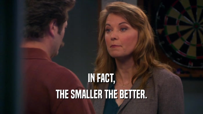 IN FACT, THE SMALLER THE BETTER. 