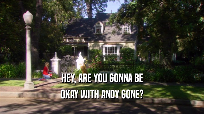 HEY, ARE YOU GONNA BE OKAY WITH ANDY GONE? 