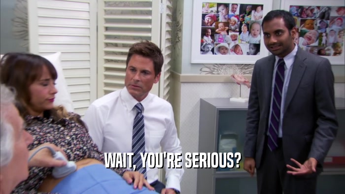 WAIT, YOU'RE SERIOUS?  