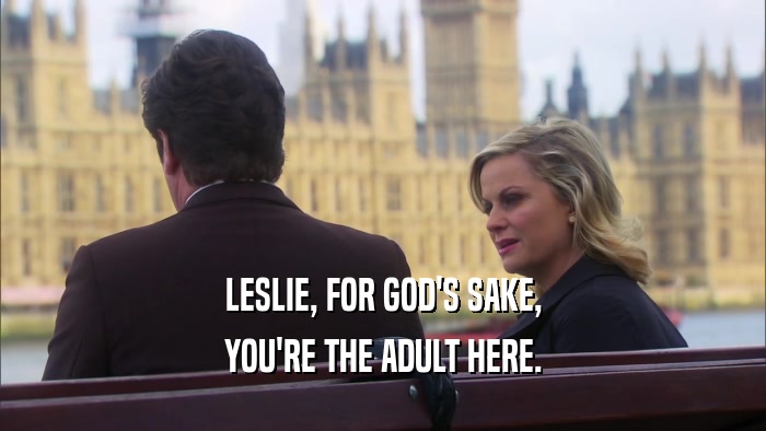 LESLIE, FOR GOD'S SAKE, YOU'RE THE ADULT HERE. 