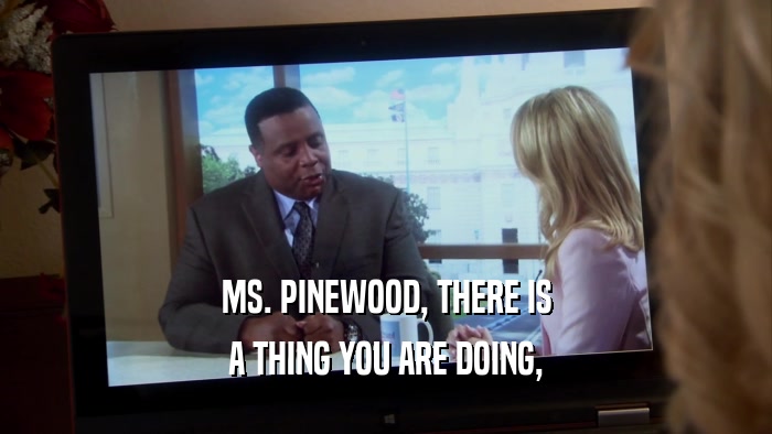 MS. PINEWOOD, THERE IS A THING YOU ARE DOING, 
