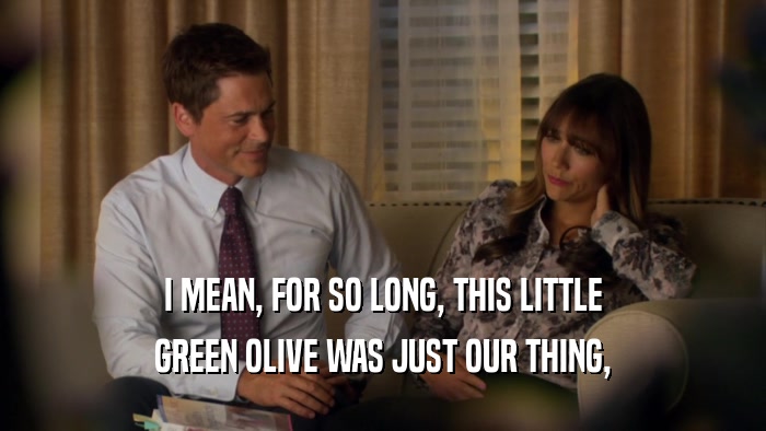 I MEAN, FOR SO LONG, THIS LITTLE GREEN OLIVE WAS JUST OUR THING, 