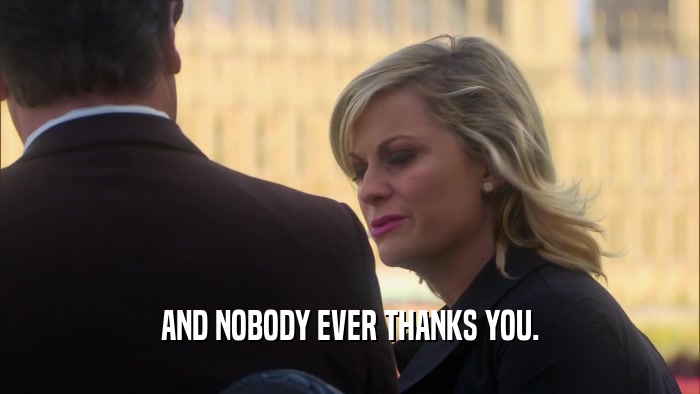 AND NOBODY EVER THANKS YOU.  