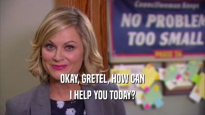 OKAY, GRETEL, HOW CAN I HELP YOU TODAY? 