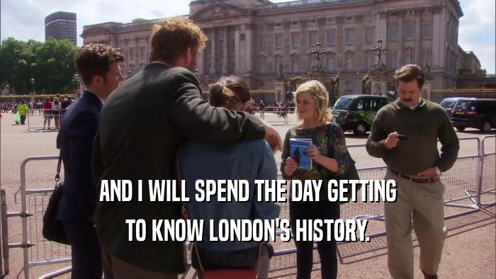 AND I WILL SPEND THE DAY GETTING TO KNOW LONDON'S HISTORY. 