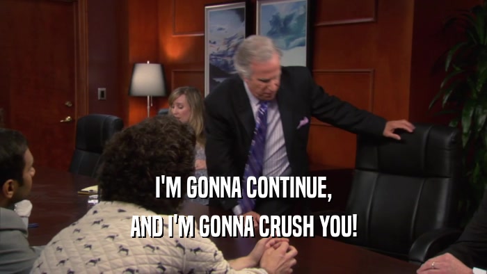 I'M GONNA CONTINUE, AND I'M GONNA CRUSH YOU! 