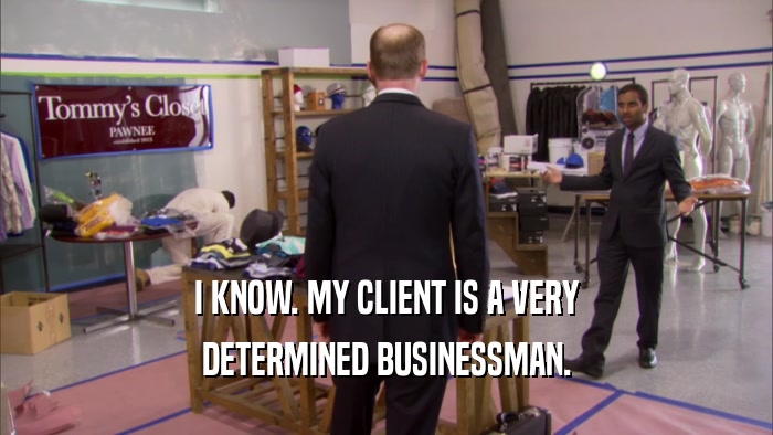 I KNOW. MY CLIENT IS A VERY DETERMINED BUSINESSMAN. 