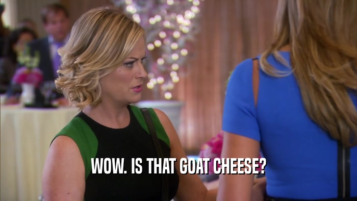 WOW. IS THAT GOAT CHEESE?  