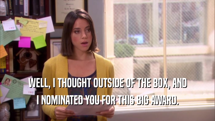 WELL, I THOUGHT OUTSIDE OF THE BOX, AND
 I NOMINATED YOU FOR THIS BIG AWARD.
 
